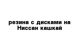  резина с дисками на Ниссан-кашкай